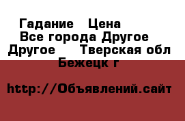 Гадание › Цена ­ 250 - Все города Другое » Другое   . Тверская обл.,Бежецк г.